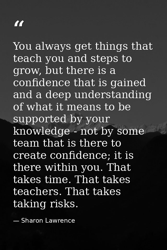 You always get things that teach you and steps to grow, but there is a confidence that is gained and a deep understandin — Sharon Lawrence