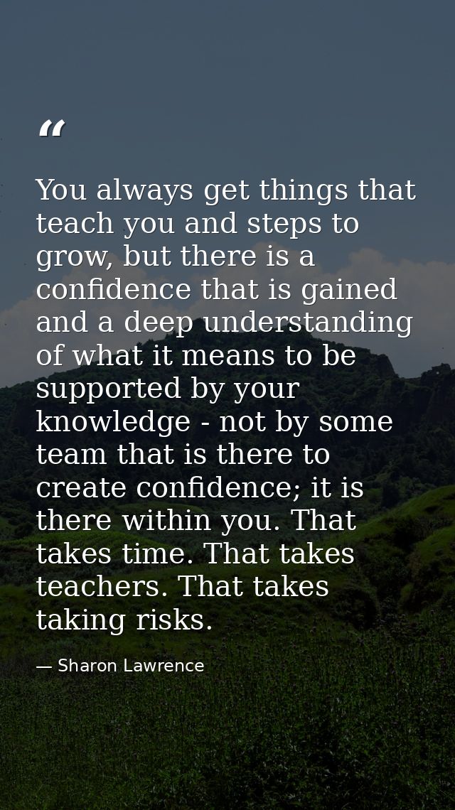 You always get things that teach you and steps to grow, but there is a confidence that is gained and a deep understandin — Sharon Lawrence