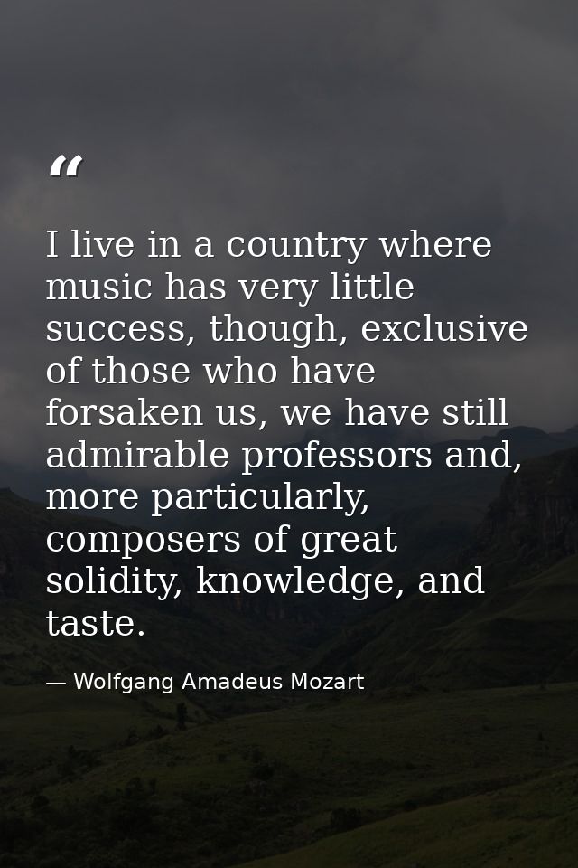 I live in a country where music has very little success, though, exclusive of those who have forsaken us, we have still  — Wolfgang Amadeus Mozart