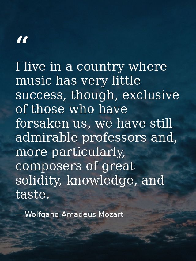 I live in a country where music has very little success, though, exclusive of those who have forsaken us, we have still  — Wolfgang Amadeus Mozart