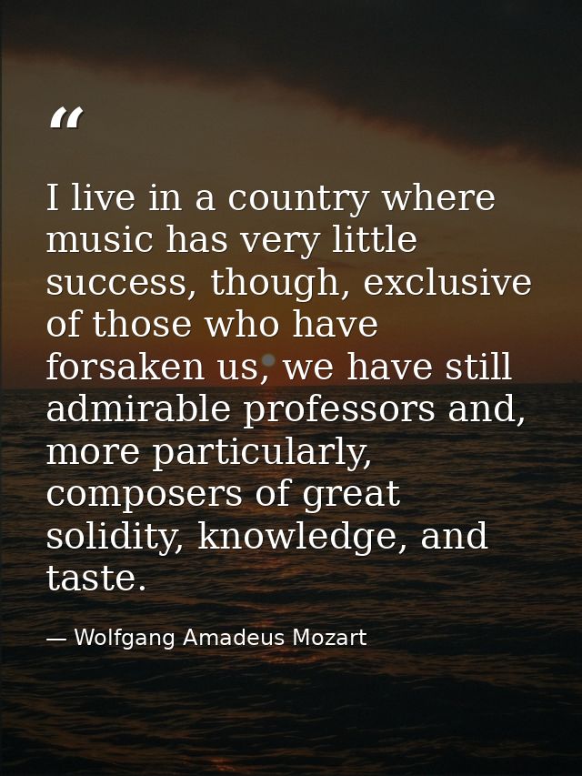 I live in a country where music has very little success, though, exclusive of those who have forsaken us, we have still  — Wolfgang Amadeus Mozart