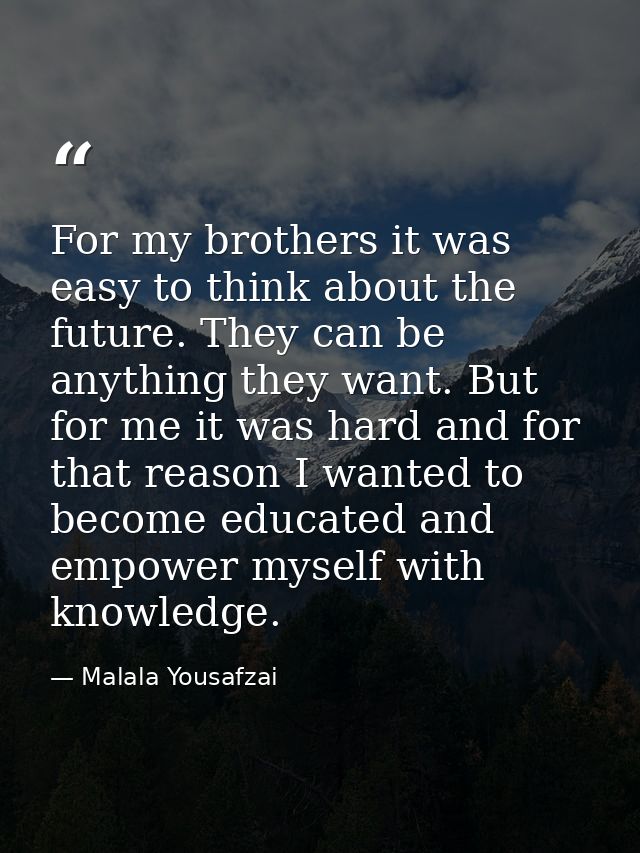 For my brothers it was easy to think about the future. They can be anything they want. But for me it was hard and for th — Malala Yousafzai