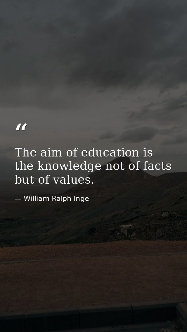 The aim of education is the knowledge not of facts but of values. — William Ralph Inge