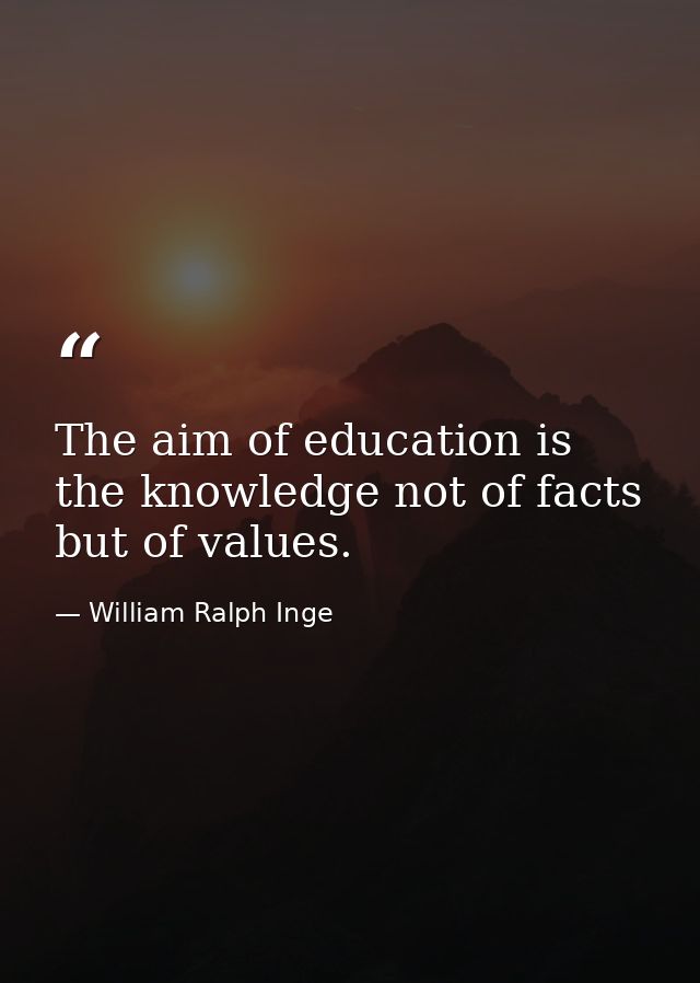The aim of education is the knowledge not of facts but of values. — William Ralph Inge