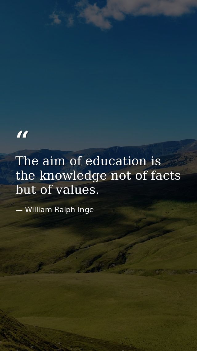 The aim of education is the knowledge not of facts but of values. — William Ralph Inge