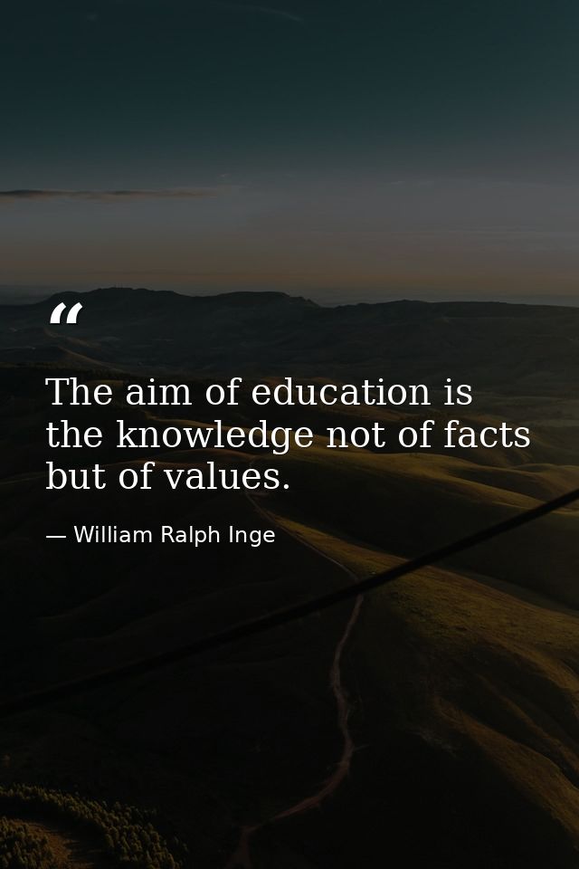 The aim of education is the knowledge not of facts but of values. — William Ralph Inge