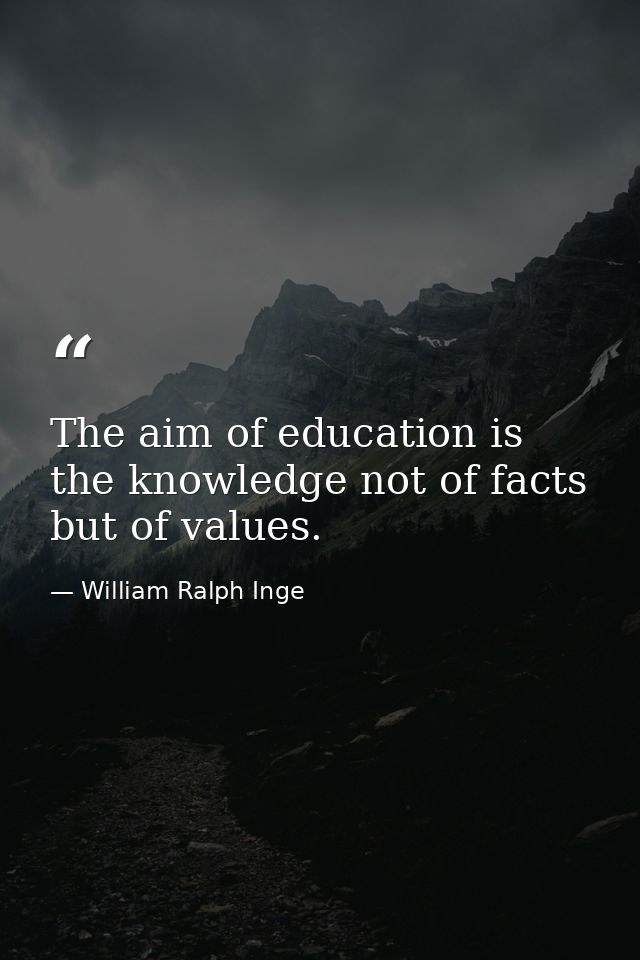 The aim of education is the knowledge not of facts but of values. — William Ralph Inge