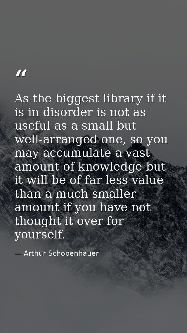 As the biggest library if it is in disorder is not as useful as a small but well-arranged one, so you may accumulate a v — Arthur Schopenhauer