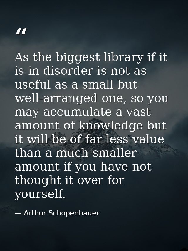 As the biggest library if it is in disorder is not as useful as a small but well-arranged one, so you may accumulate a v — Arthur Schopenhauer