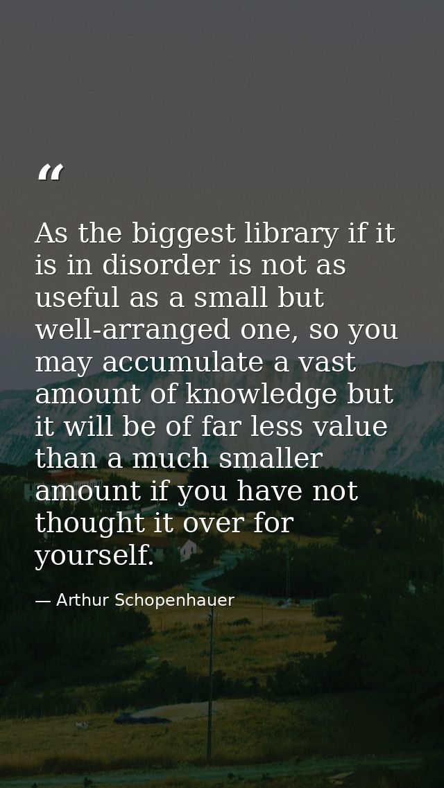 As the biggest library if it is in disorder is not as useful as a small but well-arranged one, so you may accumulate a v — Arthur Schopenhauer