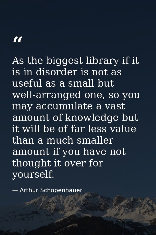 As the biggest library if it is in disorder is not as useful as a small but well-arranged one, so you may accumulate a v — Arthur Schopenhauer