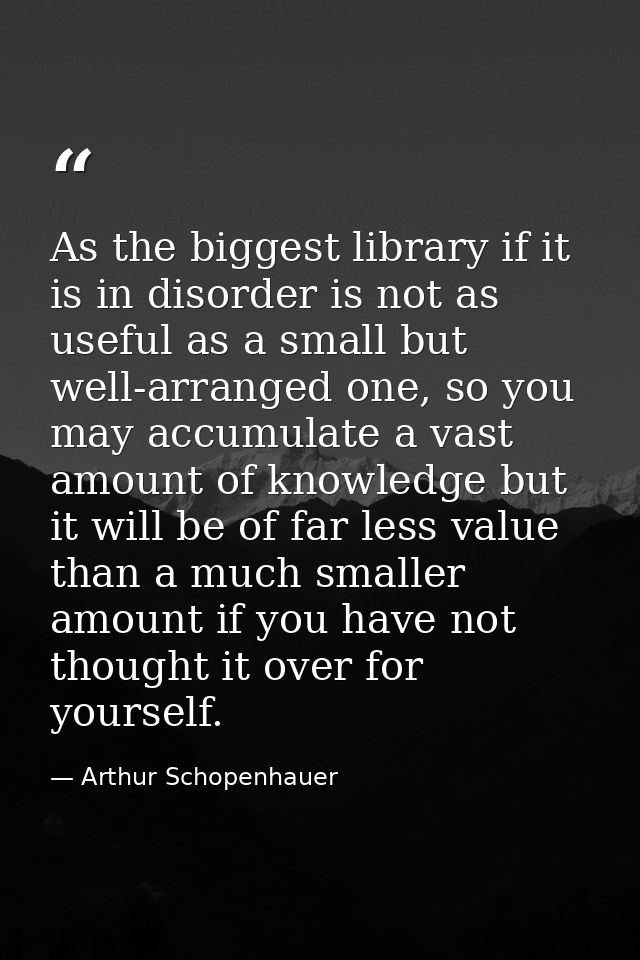 As the biggest library if it is in disorder is not as useful as a small but well-arranged one, so you may accumulate a v — Arthur Schopenhauer