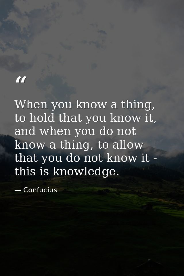 When you know a thing, to hold that you know it, and when you do not know a thing, to allow that you do not know it - th — Confucius