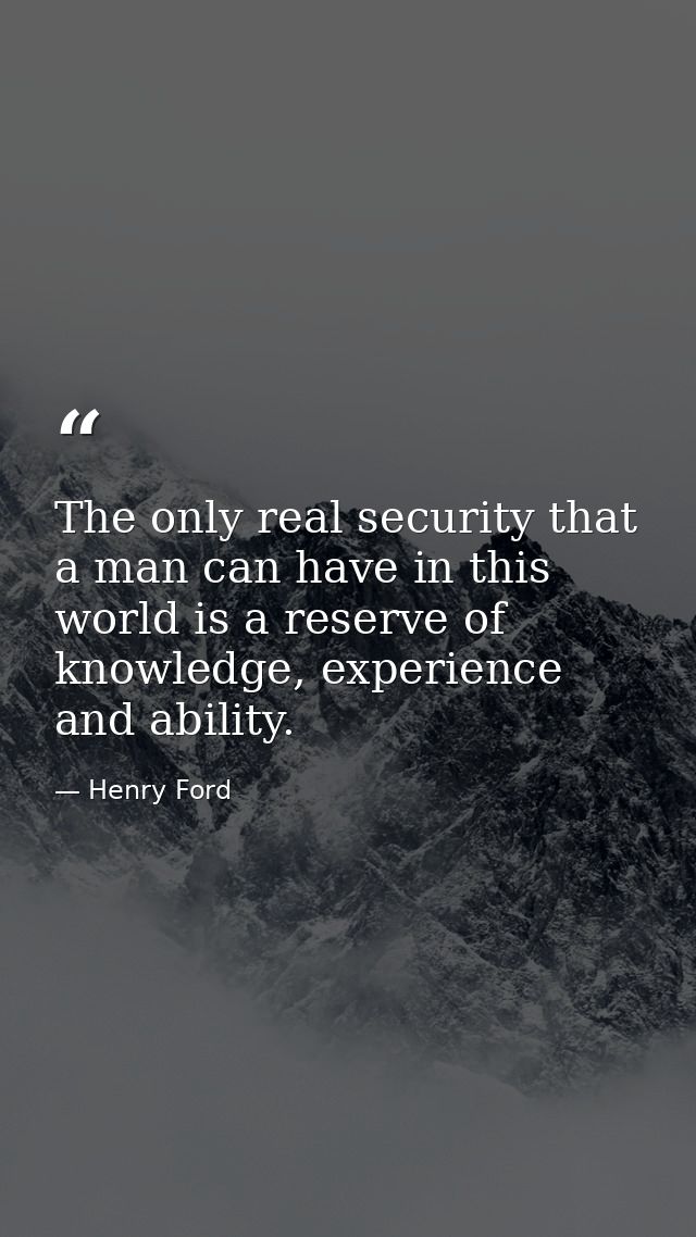 The only real security that a man can have in this world is a reserve of knowledge, experience and ability. — Henry Ford