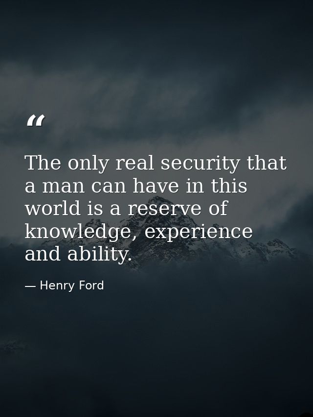 The only real security that a man can have in this world is a reserve of knowledge, experience and ability. — Henry Ford