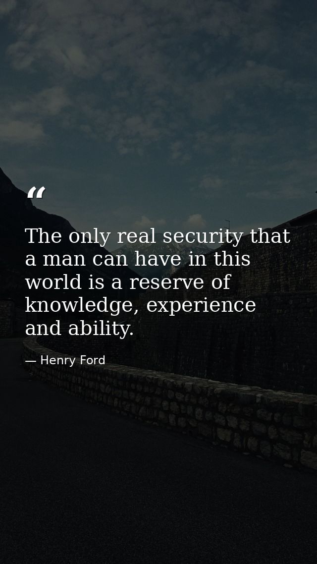 The only real security that a man can have in this world is a reserve of knowledge, experience and ability. — Henry Ford