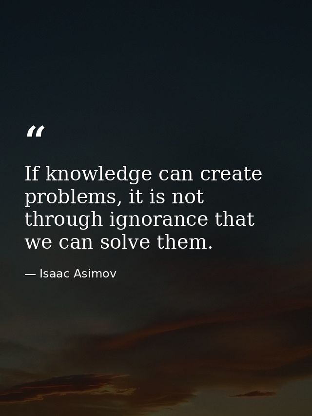 If knowledge can create problems, it is not through ignorance that we can solve them. — Isaac Asimov