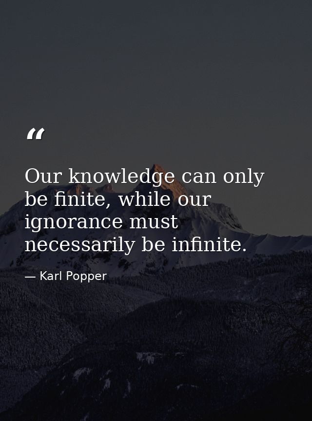 Our knowledge can only be finite, while our ignorance must necessarily be infinite. — Karl Popper