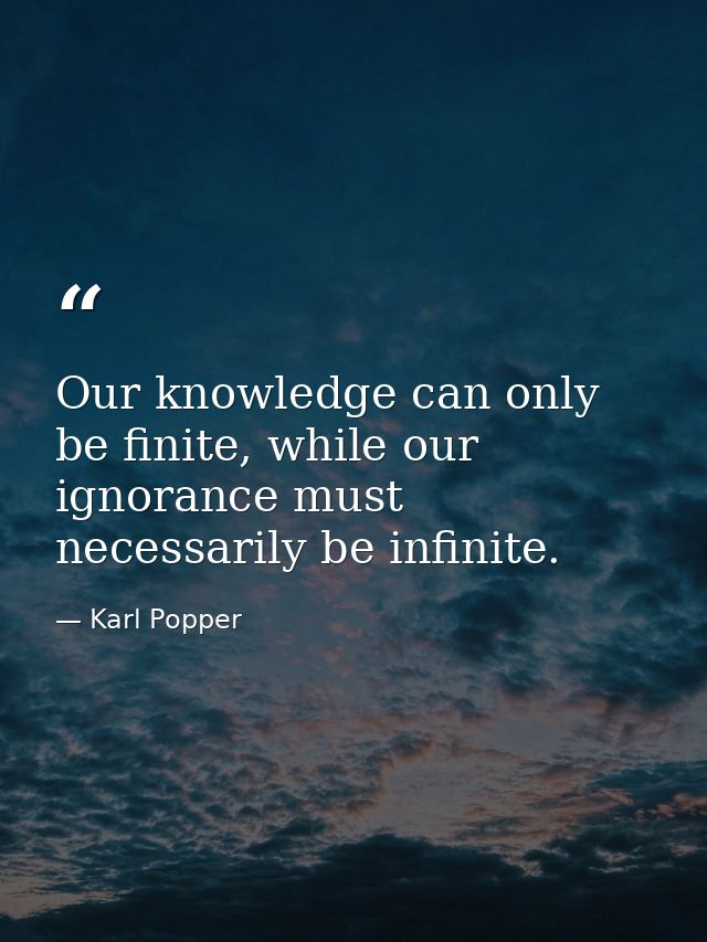 Our knowledge can only be finite, while our ignorance must necessarily be infinite. — Karl Popper