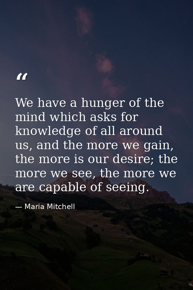 We have a hunger of the mind which asks for knowledge of all around us, and the more we gain, the more is our desire; th — Maria Mitchell