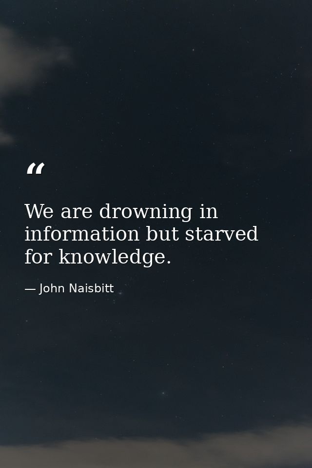We are drowning in information but starved for knowledge. — John Naisbitt