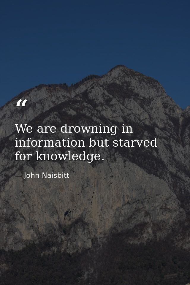 We are drowning in information but starved for knowledge. — John Naisbitt