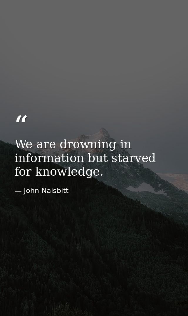 We are drowning in information but starved for knowledge. — John Naisbitt