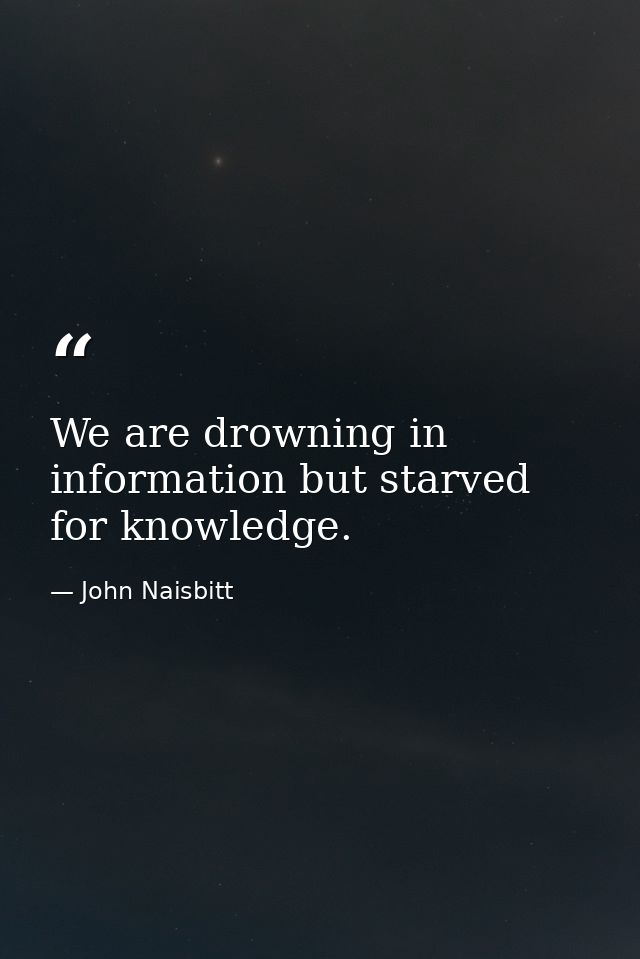 We are drowning in information but starved for knowledge. — John Naisbitt