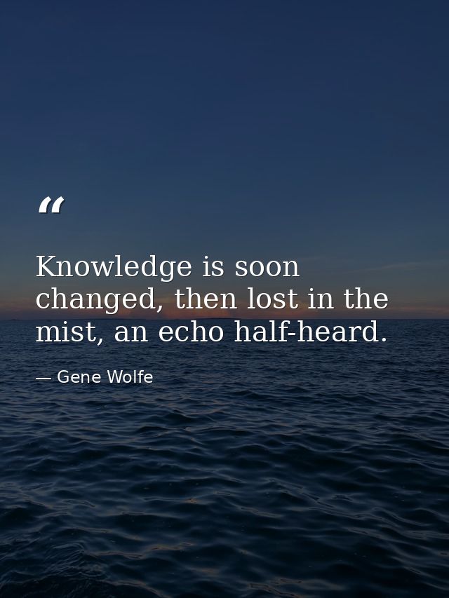 Knowledge is soon changed, then lost in the mist, an echo half-heard. — Gene Wolfe