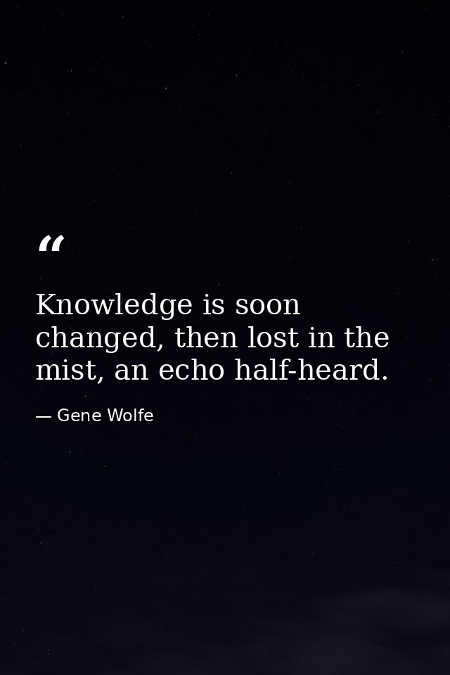 Knowledge is soon changed, then lost in the mist, an echo half-heard. — Gene Wolfe