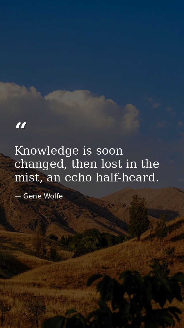 Knowledge is soon changed, then lost in the mist, an echo half-heard. — Gene Wolfe
