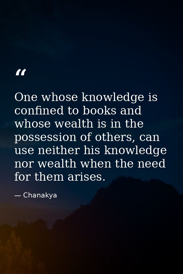 One whose knowledge is confined to books and whose wealth is in the possession of others, can use neither his knowledge  — Chanakya