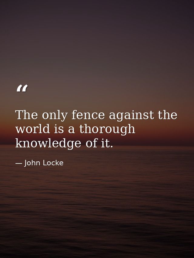 The only fence against the world is a thorough knowledge of it. — John Locke