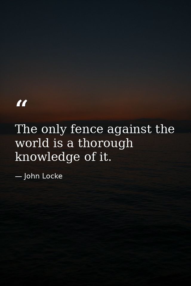 The only fence against the world is a thorough knowledge of it. — John Locke