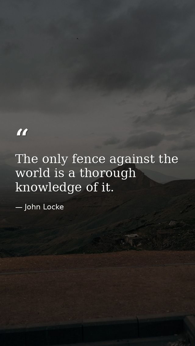 The only fence against the world is a thorough knowledge of it. — John Locke