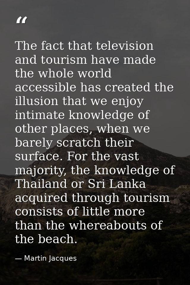 The fact that television and tourism have made the whole world accessible has created the illusion that we enjoy intimat — Martin Jacques