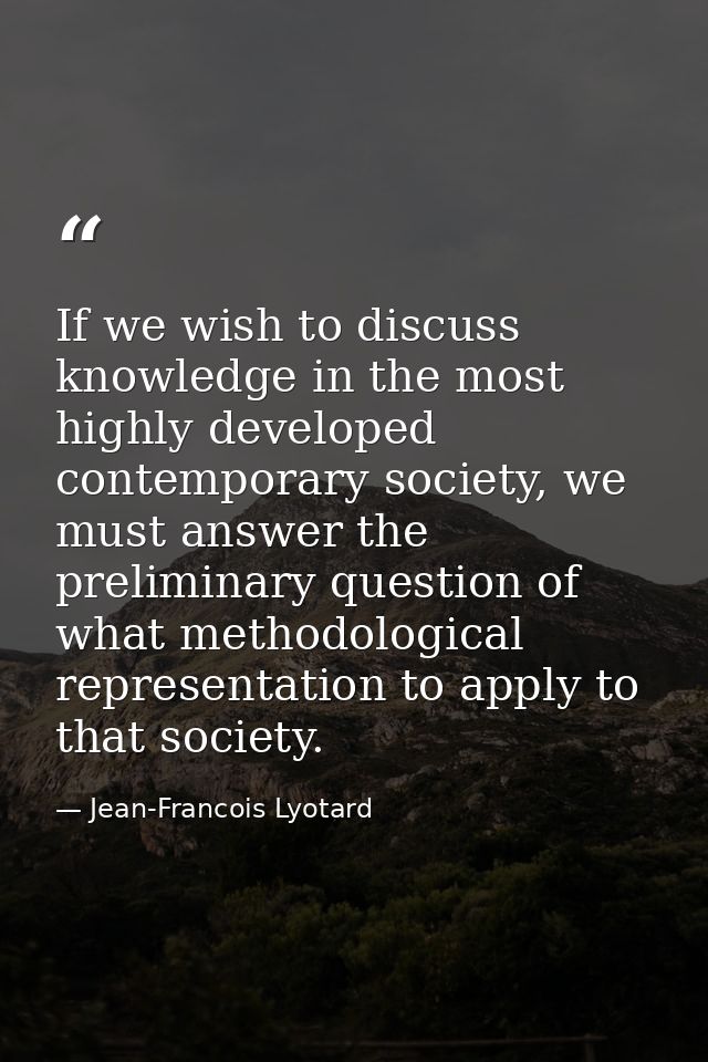 If we wish to discuss knowledge in the most highly developed contemporary society, we must answer the preliminary questi — Jean-Francois Lyotard