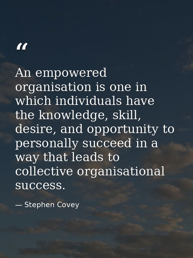 An empowered organisation is one in which individuals have the knowledge, skill, desire, and opportunity to personally s — Stephen Covey