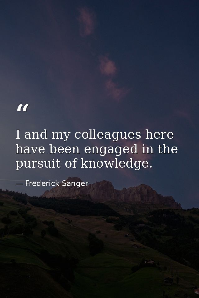 I and my colleagues here have been engaged in the pursuit of knowledge. — Frederick Sanger