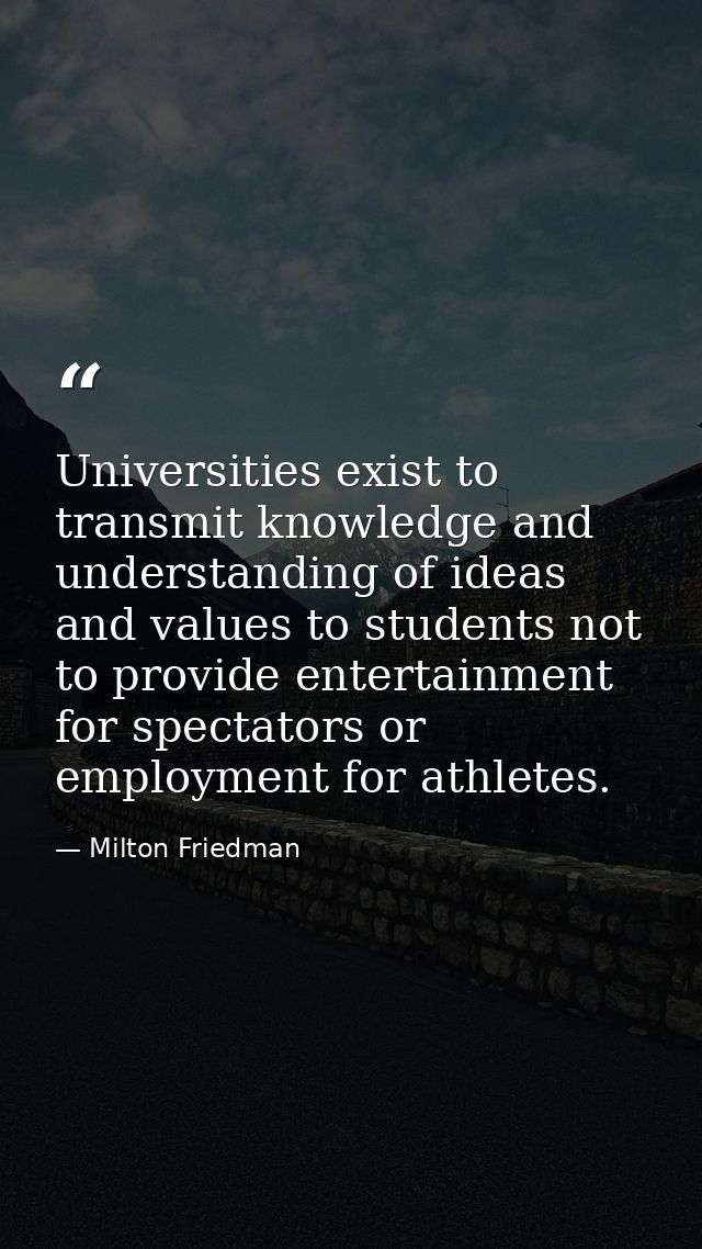 Universities exist to transmit knowledge and understanding of ideas and values to students not to provide entertainment  — Milton Friedman