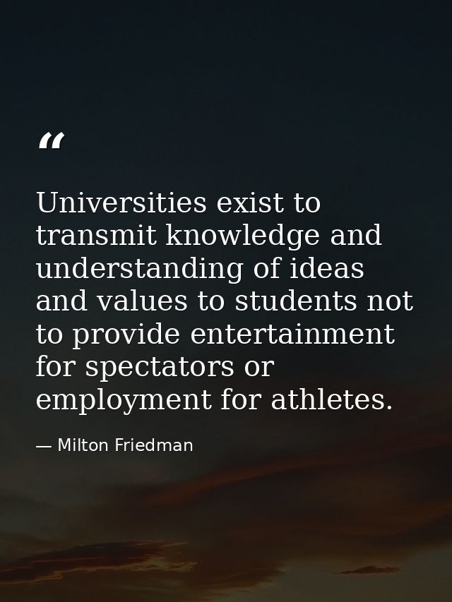 Universities exist to transmit knowledge and understanding of ideas and values to students not to provide entertainment  — Milton Friedman