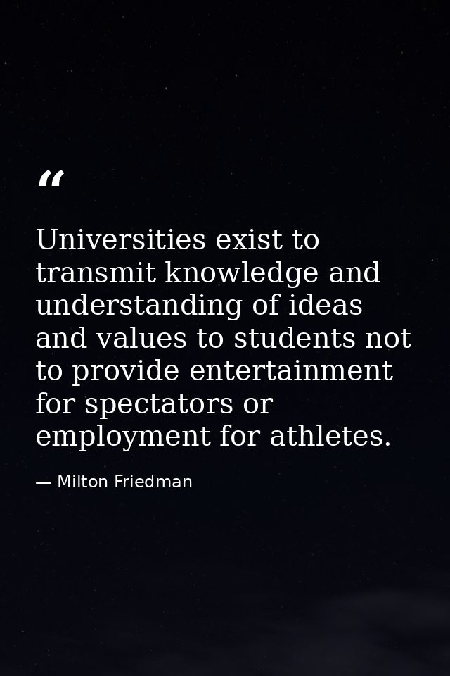 Universities exist to transmit knowledge and understanding of ideas and values to students not to provide entertainment  — Milton Friedman