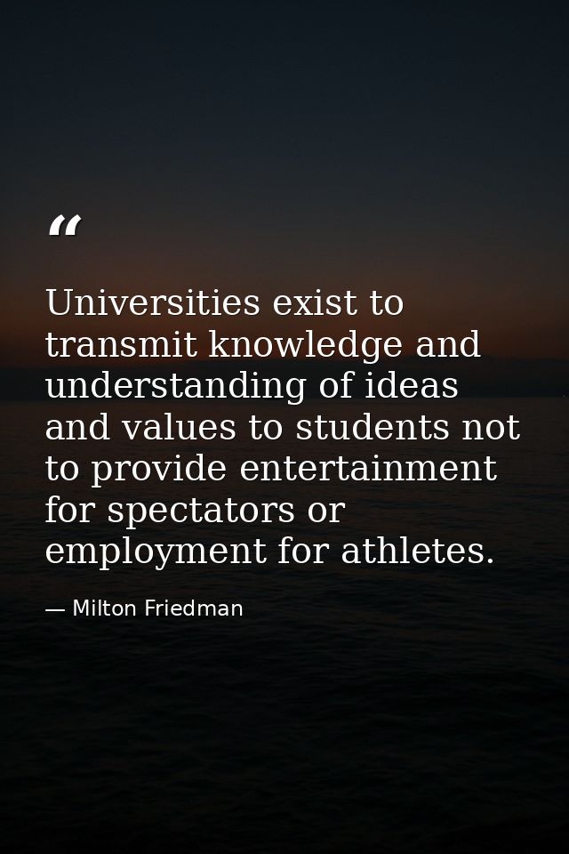 Universities exist to transmit knowledge and understanding of ideas and values to students not to provide entertainment  — Milton Friedman
