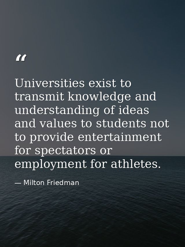 Universities exist to transmit knowledge and understanding of ideas and values to students not to provide entertainment  — Milton Friedman