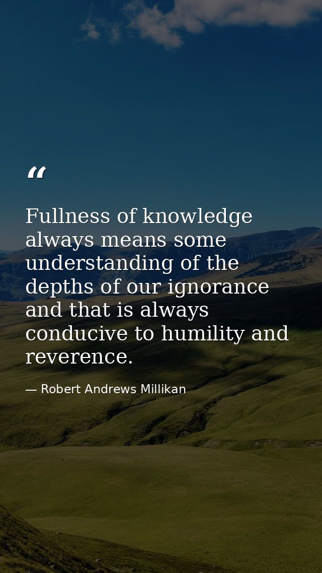Fullness of knowledge always means some understanding of the depths of our ignorance and that is always conducive to hum — Robert Andrews Millikan