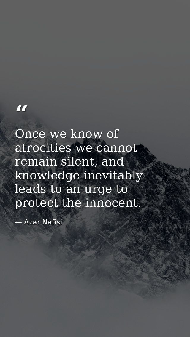 Once we know of atrocities we cannot remain silent, and knowledge inevitably leads to an urge to protect the innocent. — Azar Nafisi
