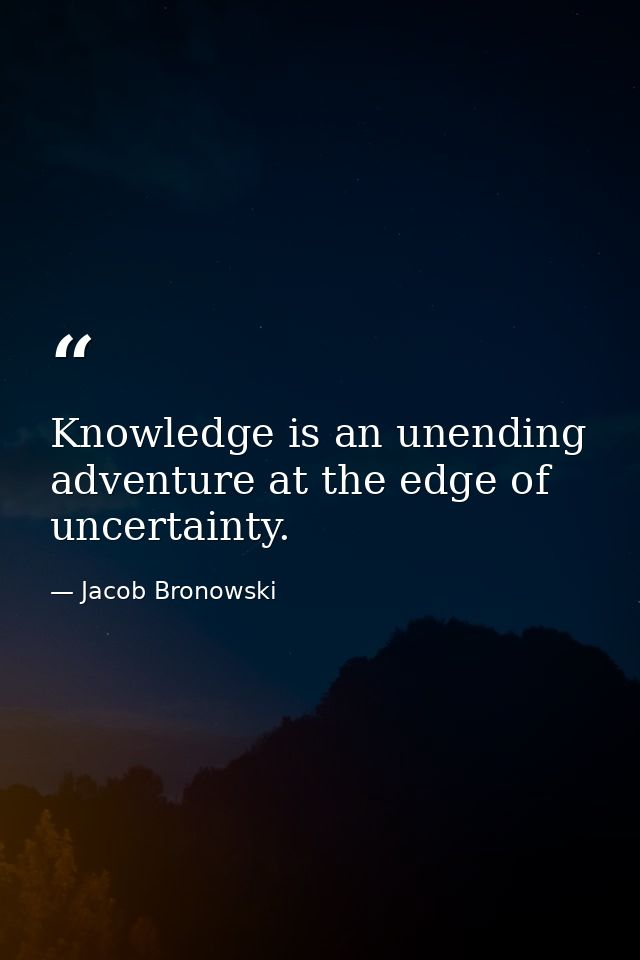 Knowledge is an unending adventure at the edge of uncertainty. — Jacob Bronowski