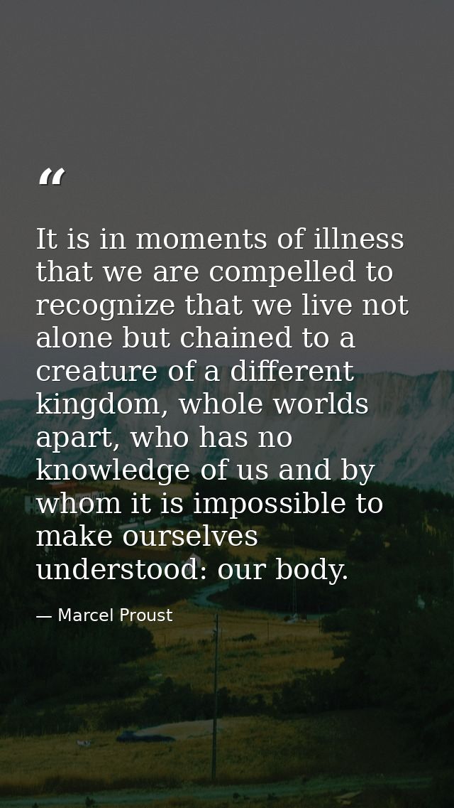 It is in moments of illness that we are compelled to recognize that we live not alone but chained to a creature of a dif — Marcel Proust