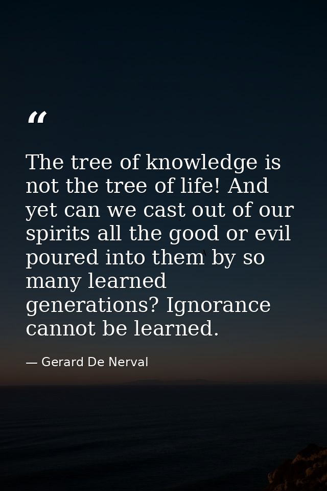 The tree of knowledge is not the tree of life! And yet can we cast out of our spirits all the good or evil poured into t — Gerard De Nerval