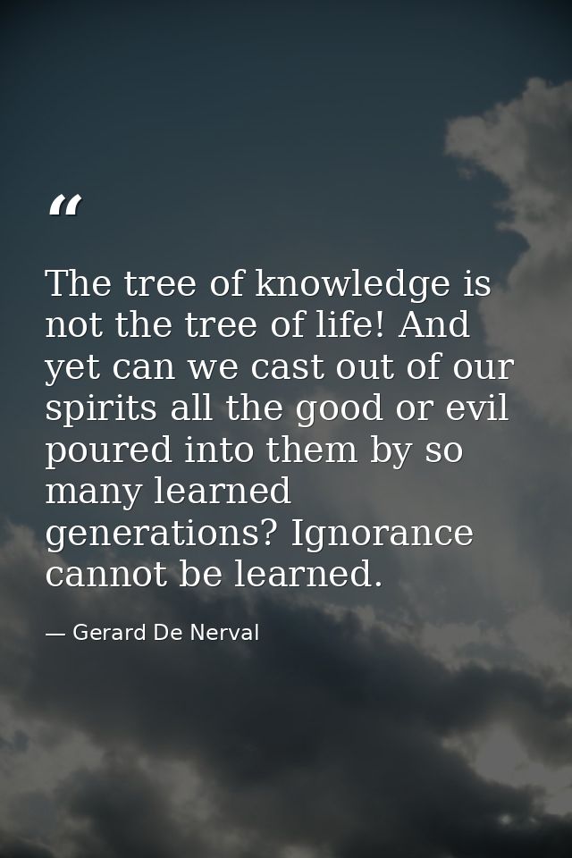 The tree of knowledge is not the tree of life! And yet can we cast out of our spirits all the good or evil poured into t — Gerard De Nerval